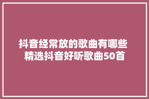 抖音经常放的歌曲有哪些 精选抖音好听歌曲50首