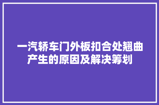 一汽轿车门外板扣合处翘曲产生的原因及解决筹划