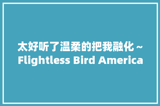 太好听了温柔的把我融化～Flightless Bird American