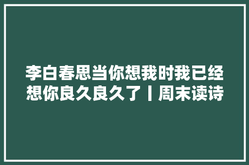 李白春思当你想我时我已经想你良久良久了丨周末读诗