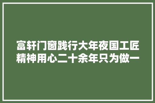 富轩门窗践行大年夜国工匠精神用心二十余年只为做一扇好门窗