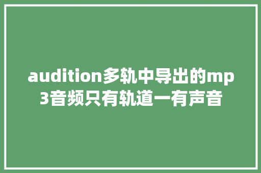 audition多轨中导出的mp3音频只有轨道一有声音 休闲娱乐