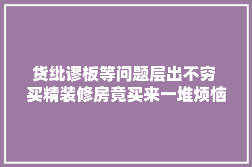货纰谬板等问题层出不穷 买精装修房竟买来一堆烦恼