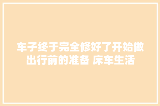 车子终于完全修好了开始做出行前的准备 床车生活