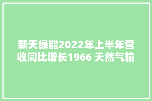 新天绿能2022年上半年营收同比增长1966 天然气输气量稳步提升