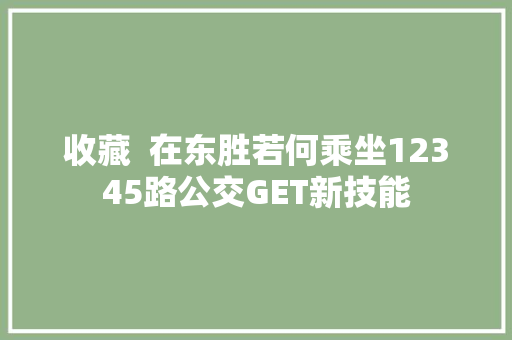 收藏  在东胜若何乘坐12345路公交GET新技能