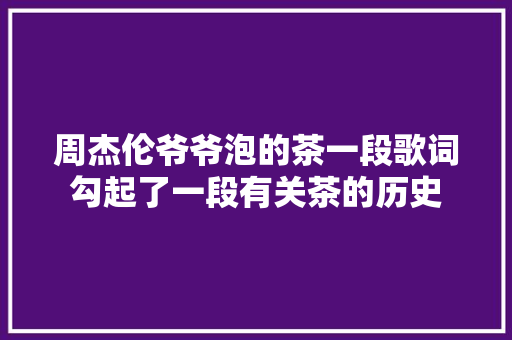 周杰伦爷爷泡的茶一段歌词勾起了一段有关茶的历史
