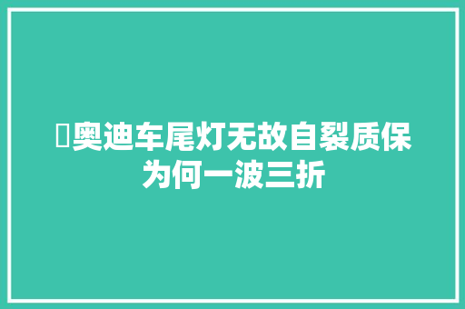 ​奥迪车尾灯无故自裂质保为何一波三折 汽车知识