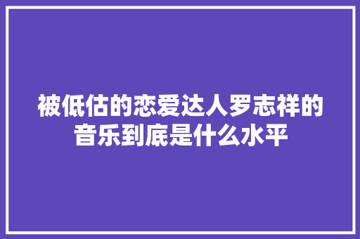 被低估的恋爱达人罗志祥的音乐到底是什么水平