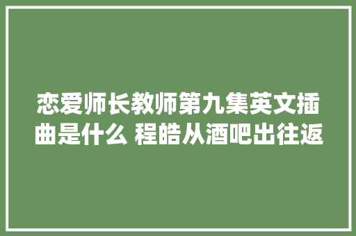 恋爱师长教师第九集英文插曲是什么 程皓从酒吧出往返忆时bgm