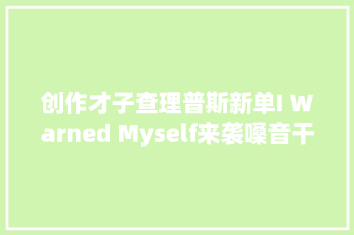 创作才子查理普斯新单I Warned Myself来袭嗓音干净悠扬