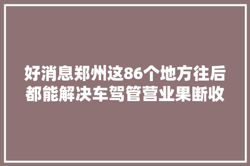 好消息郑州这86个地方往后都能解决车驾管营业果断收藏