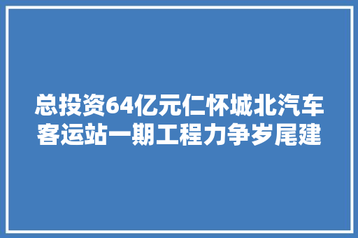 总投资64亿元仁怀城北汽车客运站一期工程力争岁尾建成