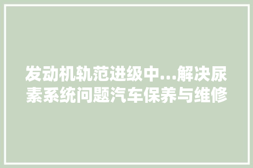 发动机轨范进级中…解决尿素系统问题汽车保养与维修