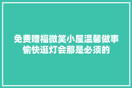 免费赠福微笑小屋温馨做事愉快逛灯会那是必须的 汽车知识
