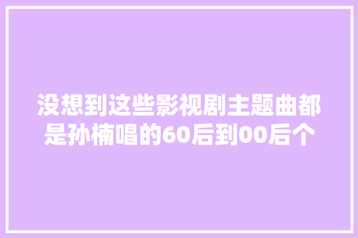 没想到这些影视剧主题曲都是孙楠唱的60后到00后个个耳熟