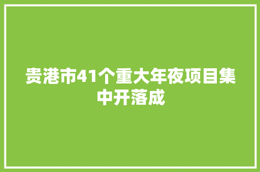 贵港市41个重大年夜项目集中开落成