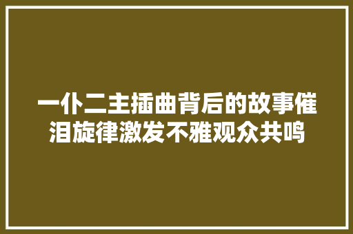 一仆二主插曲背后的故事催泪旋律激发不雅观众共鸣