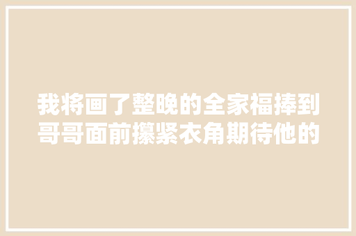 我将画了整晚的全家福捧到哥哥面前攥紧衣角期待他的回应 休闲娱乐