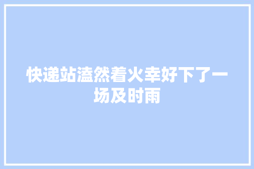 快递站溘然着火幸好下了一场及时雨