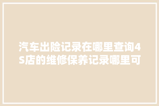 汽车出险记录在哪里查询4S店的维修保养记录哪里可以查 汽车知识