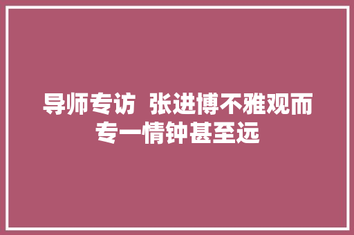 导师专访  张进博不雅观而专一情钟甚至远