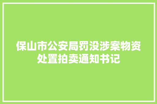 保山市公安局罚没涉案物资处置拍卖通知书记