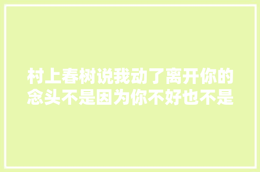 村上春树说我动了离开你的念头不是因为你不好也不是不爱