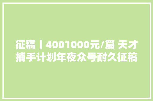 征稿丨4001000元/篇 天才捕手计划年夜众号耐久征稿