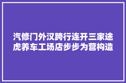 汽修门外汉跨行连开三家途虎养车工场店步步为营构造县域市场