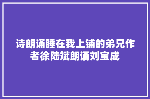 诗朗诵睡在我上铺的弟兄作者徐陆斌朗诵刘宝成