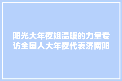 阳光大年夜姐温暖的力量专访全国人大年夜代表济南阳光大年夜姐做事有限责任公司董事长总经理卓长立 休闲娱乐