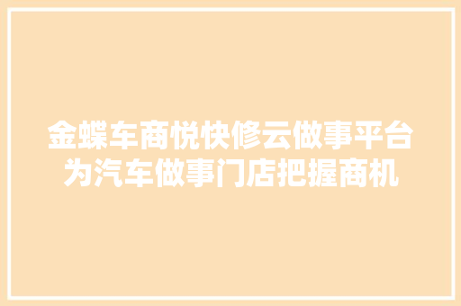 金蝶车商悦快修云做事平台为汽车做事门店把握商机 汽车知识
