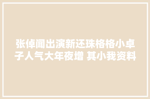 张倬闻出演新还珠格格小卓子人气大年夜增 其小我资料女友遭热搜
