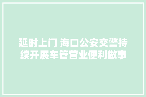 延时上门 海口公安交警持续开展车管营业便利做事