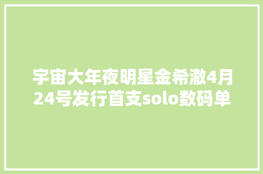 宇宙大年夜明星金希澈4月24号发行首支solo数码单曲Old Movie