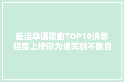 催泪华语歌曲TOP10消愁程度上榜你为谁哭到不能自已