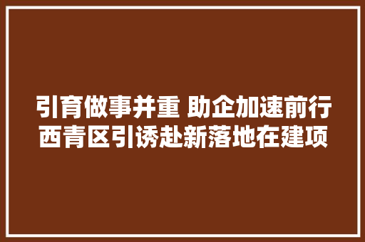 引育做事并重 助企加速前行西青区引诱赴新落地在建项目开展做事工作