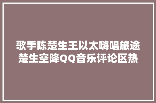 歌手陈楚生王以太嗨唱旅途楚生空降QQ音乐评论区热情互动