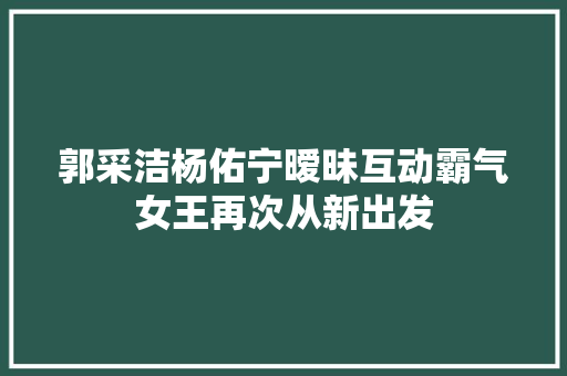郭采洁杨佑宁暧昧互动霸气女王再次从新出发