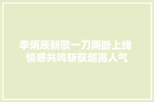 李炳辰新歌一刀两断上线 情感共鸣斩获超高人气