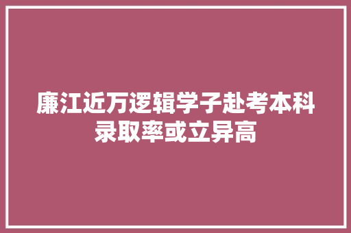 廉江近万逻辑学子赴考本科录取率或立异高