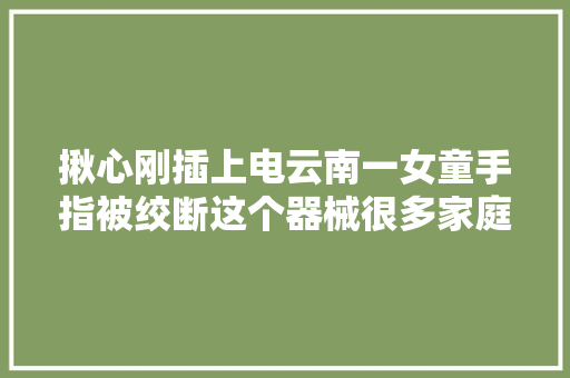 揪心刚插上电云南一女童手指被绞断这个器械很多家庭都有