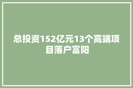 总投资152亿元13个高端项目落户富阳 汽车知识