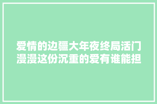 爱情的边疆大年夜终局活门漫漫这份沉重的爱有谁能担得起