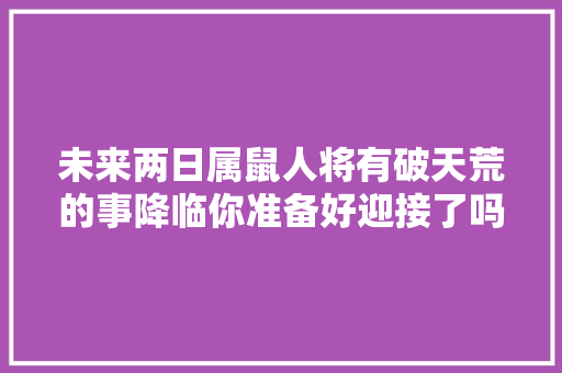 未来两日属鼠人将有破天荒的事降临你准备好迎接了吗