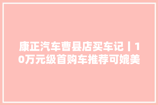 康正汽车曹县店买车记丨10万元级首购车推荐可媲美合股。 汽车知识