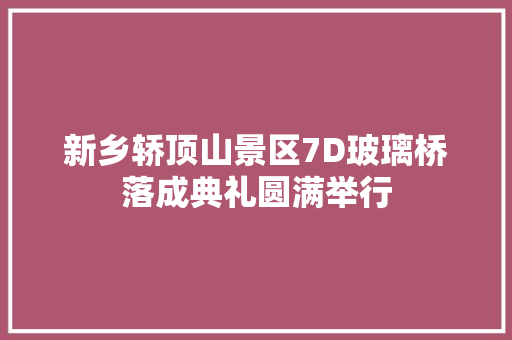 新乡轿顶山景区7D玻璃桥落成典礼圆满举行
