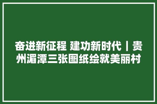 奋进新征程 建功新时代｜贵州湄潭三张图纸绘就美丽村落新画卷 汽车知识