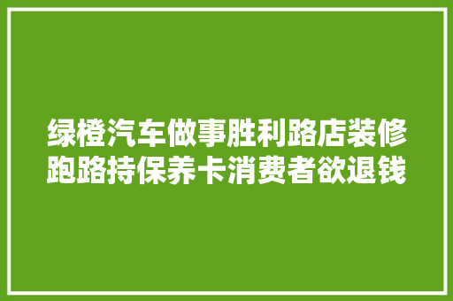 绿橙汽车做事胜利路店装修跑路持保养卡消费者欲退钱维权 汽车知识